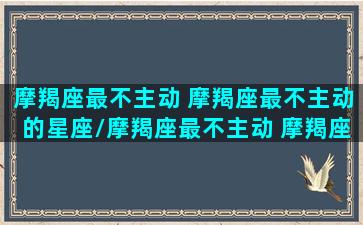 摩羯座最不主动 摩羯座最不主动的星座/摩羯座最不主动 摩羯座最不主动的星座-我的网站